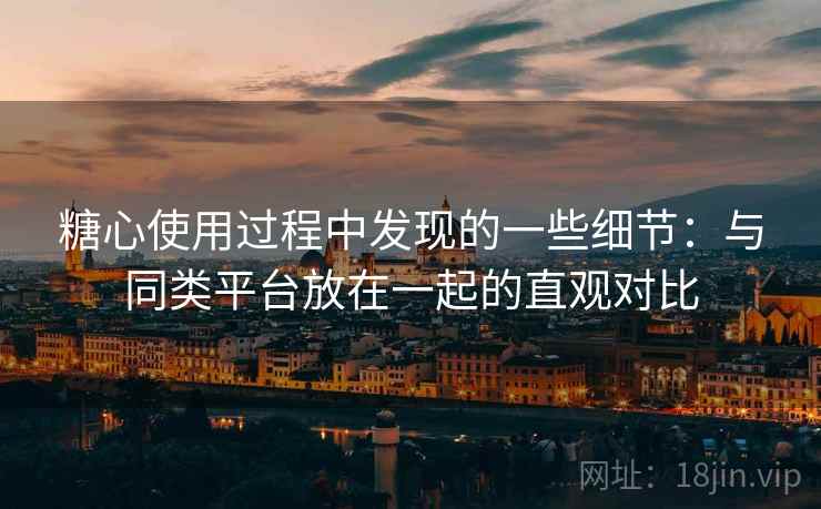 糖心使用过程中发现的一些细节：与同类平台放在一起的直观对比  第2张