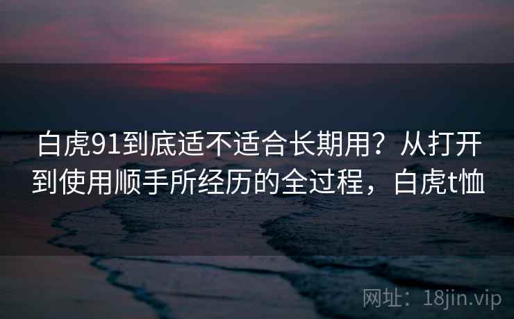 白虎91到底适不适合长期用？从打开到使用顺手所经历的全过程，白虎t恤  第2张