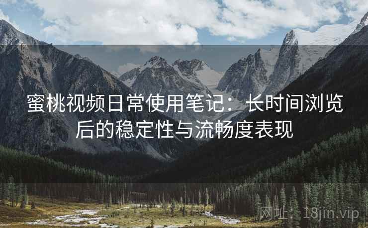蜜桃视频日常使用笔记:长时间浏览后的稳定性与流畅度表现 第1张 蜜桃视频日常使用笔记:长时间浏览后的稳定性与流畅度表现 第1张