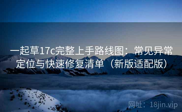 一起草17c完整上手路线图:常见异常定位与快速修复清单(新版适配版) 第1张 一起草17c完整上手路线图:常见异常定位与快速修复清单(新版适配版) 第1张