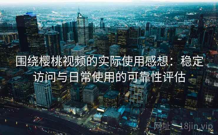 围绕樱桃视频的实际使用感想:稳定访问与日常使用的可靠性评估 第1张 围绕樱桃视频的实际使用感想:稳定访问与日常使用的可靠性评估 第1张