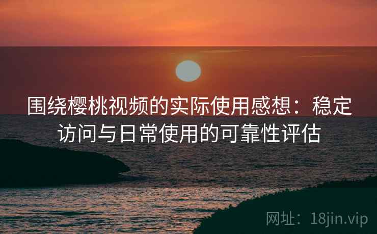 围绕樱桃视频的实际使用感想:稳定访问与日常使用的可靠性评估 第2张 围绕樱桃视频的实际使用感想:稳定访问与日常使用的可靠性评估 第2张