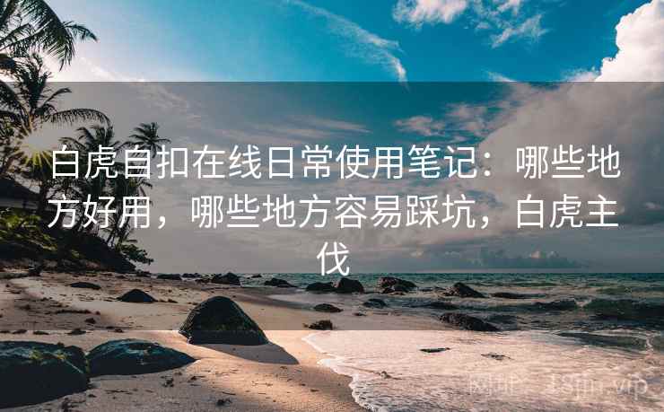 白虎自扣在线日常使用笔记:哪些地方好用,哪些地方容易踩坑,白虎主伐 第1张 白虎自扣在线日常使用笔记:哪些地方好用,哪些地方容易踩坑,白虎主伐 第1张
