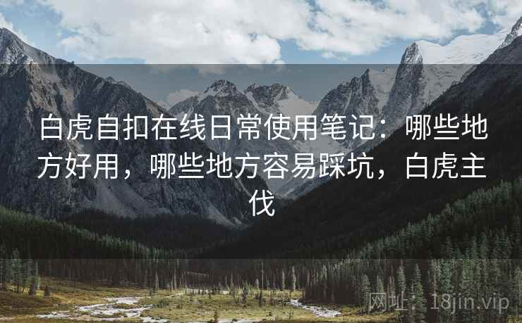 白虎自扣在线日常使用笔记:哪些地方好用,哪些地方容易踩坑,白虎主伐 第2张 白虎自扣在线日常使用笔记:哪些地方好用,哪些地方容易踩坑,白虎主伐 第2张