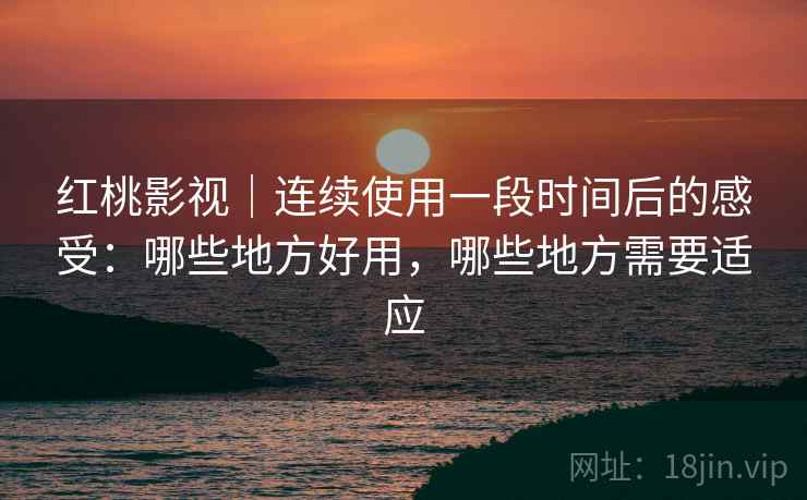 红桃影视|连续使用一段时间后的感受:哪些地方好用,哪些地方需要适应 第1张 红桃影视|连续使用一段时间后的感受:哪些地方好用,哪些地方需要适应 第1张