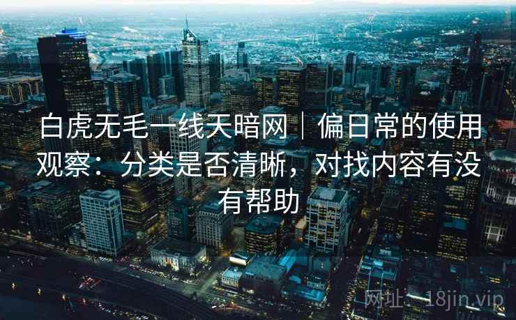 白虎无毛一线天暗网|偏日常的使用观察:分类是否清晰,对找内容有没有帮助 第2张 白虎无毛一线天暗网|偏日常的使用观察:分类是否清晰,对找内容有没有帮助 第2张