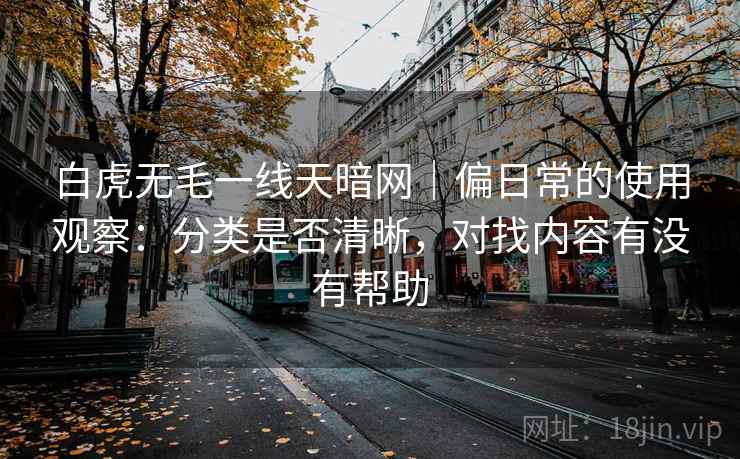 白虎无毛一线天暗网|偏日常的使用观察:分类是否清晰,对找内容有没有帮助 第1张 白虎无毛一线天暗网|偏日常的使用观察:分类是否清晰,对找内容有没有帮助 第1张