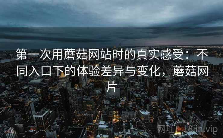 第一次用蘑菇网站时的真实感受:不同入口下的体验差异与变化,蘑菇网片 第1张 第一次用蘑菇网站时的真实感受:不同入口下的体验差异与变化,蘑菇网片 第1张