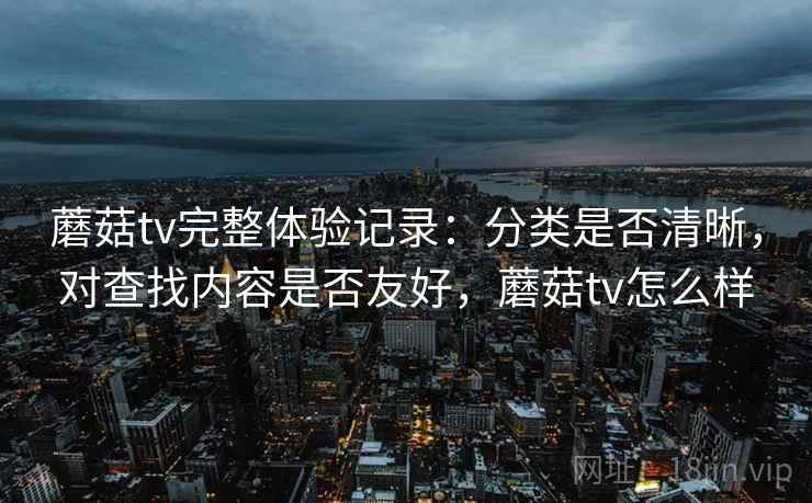 蘑菇tv完整体验记录:分类是否清晰,对查找内容是否友好,蘑菇tv怎么样 第1张 蘑菇tv完整体验记录:分类是否清晰,对查找内容是否友好,蘑菇tv怎么样 第1张