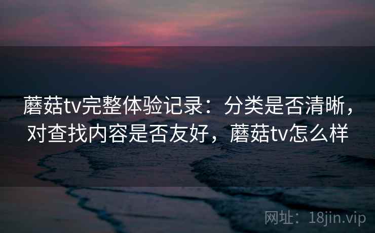 蘑菇tv完整体验记录:分类是否清晰,对查找内容是否友好,蘑菇tv怎么样 第2张 蘑菇tv完整体验记录:分类是否清晰,对查找内容是否友好,蘑菇tv怎么样 第2张
