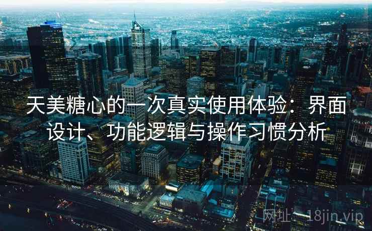 天美糖心的一次真实使用体验：界面设计、功能逻辑与操作习惯分析  第1张