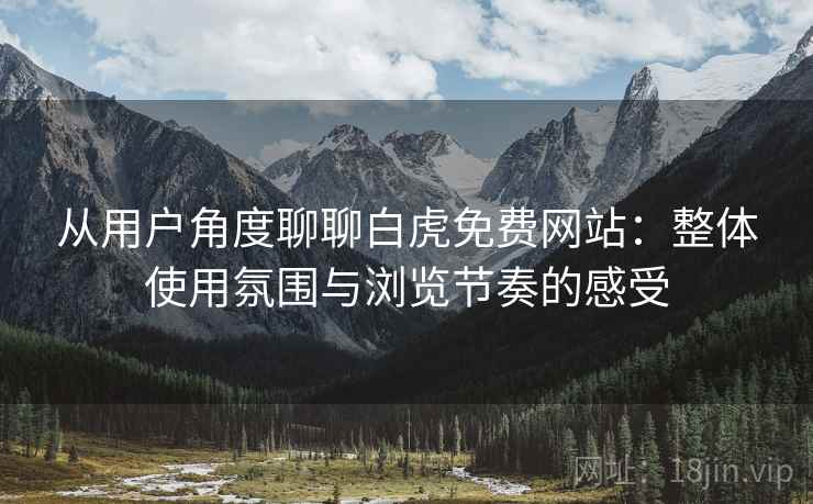 从用户角度聊聊白虎免费网站:整体使用氛围与浏览节奏的感受 第1张 从用户角度聊聊白虎免费网站:整体使用氛围与浏览节奏的感受 第1张