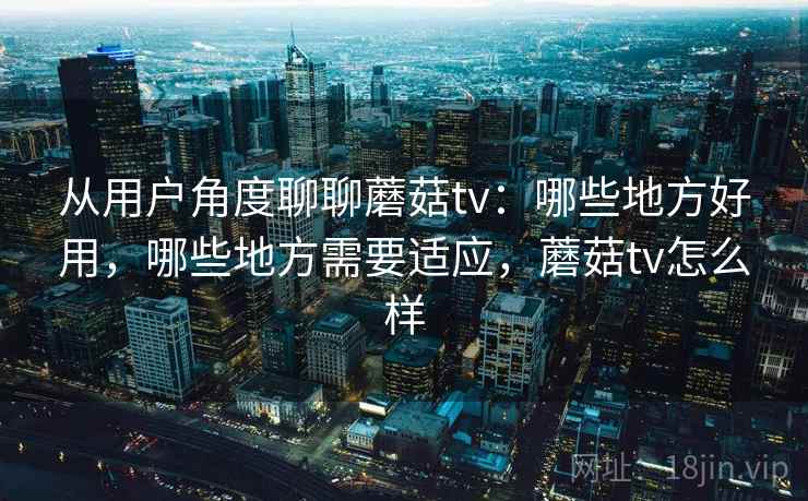 从用户角度聊聊蘑菇tv:哪些地方好用,哪些地方需要适应,蘑菇tv怎么样 第2张 从用户角度聊聊蘑菇tv:哪些地方好用,哪些地方需要适应,蘑菇tv怎么样 第2张