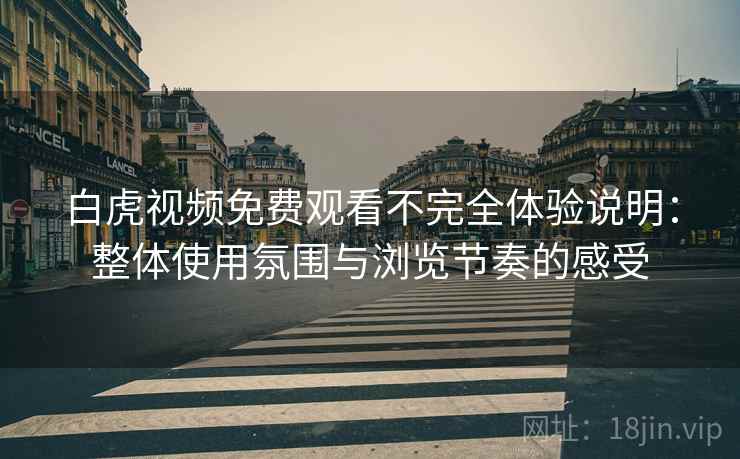 白虎视频免费观看不完全体验说明:整体使用氛围与浏览节奏的感受 第2张 白虎视频免费观看不完全体验说明:整体使用氛围与浏览节奏的感受 第2张