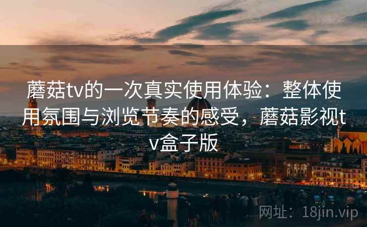 蘑菇tv的一次真实使用体验:整体使用氛围与浏览节奏的感受,蘑菇影视tv盒子版 第2张 蘑菇tv的一次真实使用体验:整体使用氛围与浏览节奏的感受,蘑菇影视tv盒子版 第2张