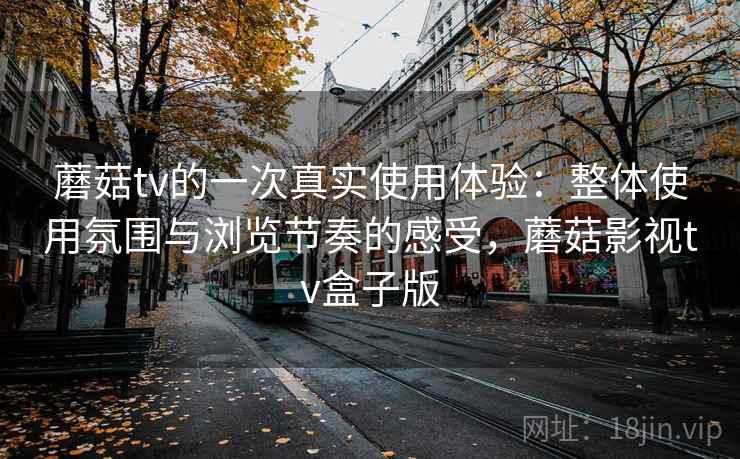 蘑菇tv的一次真实使用体验:整体使用氛围与浏览节奏的感受,蘑菇影视tv盒子版 第1张 蘑菇tv的一次真实使用体验:整体使用氛围与浏览节奏的感受,蘑菇影视tv盒子版 第1张