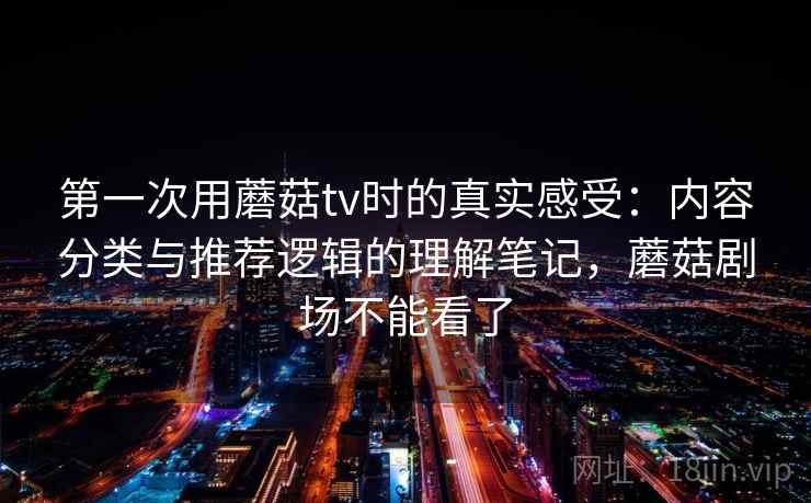 第一次用蘑菇tv时的真实感受:内容分类与推荐逻辑的理解笔记,蘑菇剧场不能看了 第2张 第一次用蘑菇tv时的真实感受:内容分类与推荐逻辑的理解笔记,蘑菇剧场不能看了 第2张