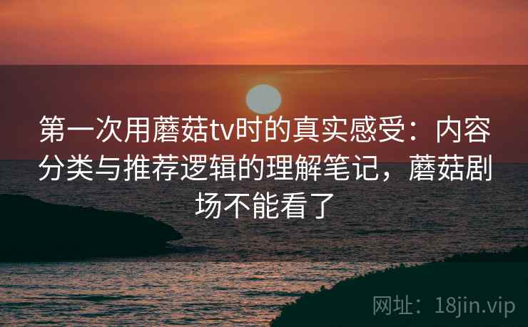 第一次用蘑菇tv时的真实感受:内容分类与推荐逻辑的理解笔记,蘑菇剧场不能看了 第1张 第一次用蘑菇tv时的真实感受:内容分类与推荐逻辑的理解笔记,蘑菇剧场不能看了 第1张