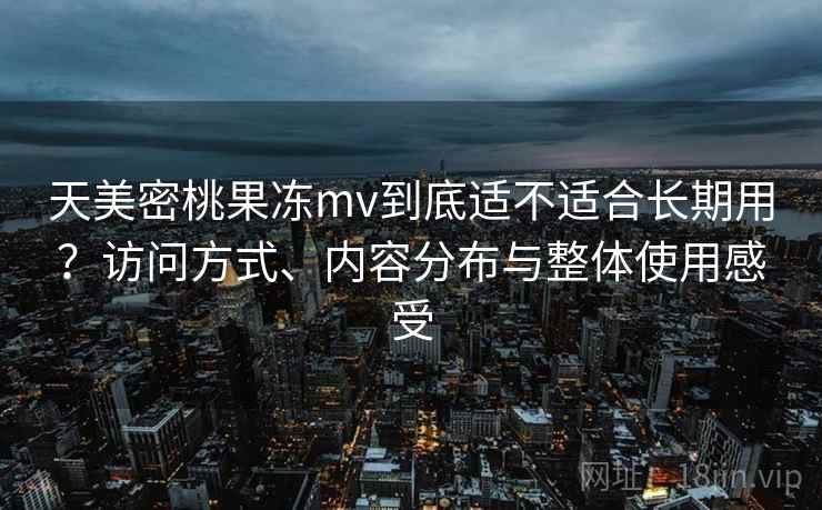 天美密桃果冻mv到底适不适合长期用?访问方式、内容分布与整体使用感受 第1张 天美密桃果冻mv到底适不适合长期用?访问方式、内容分布与整体使用感受 第1张