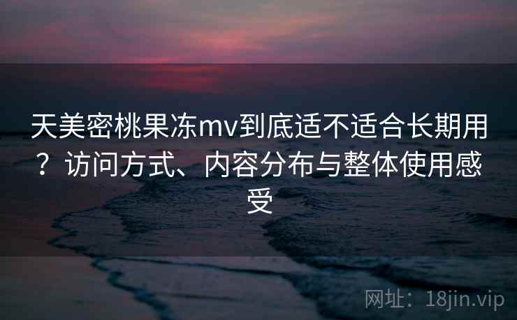天美密桃果冻mv到底适不适合长期用?访问方式、内容分布与整体使用感受 第2张 天美密桃果冻mv到底适不适合长期用?访问方式、内容分布与整体使用感受 第2张