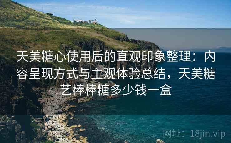 天美糖心使用后的直观印象整理:内容呈现方式与主观体验总结,天美糖艺棒棒糖多少钱一盒 第1张 天美糖心使用后的直观印象整理:内容呈现方式与主观体验总结,天美糖艺棒棒糖多少钱一盒 第1张
