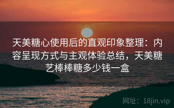 天美糖心使用后的直观印象整理:内容呈现方式与主观体验总结,天美糖艺棒棒糖多少钱一盒 第2张 天美糖心使用后的直观印象整理:内容呈现方式与主观体验总结,天美糖艺棒棒糖多少钱一盒 第2张