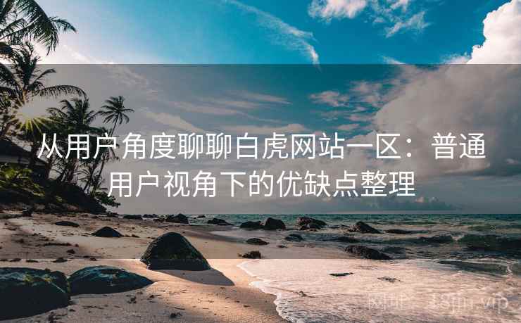 从用户角度聊聊白虎网站一区:普通用户视角下的优缺点整理 第2张 从用户角度聊聊白虎网站一区:普通用户视角下的优缺点整理 第2张