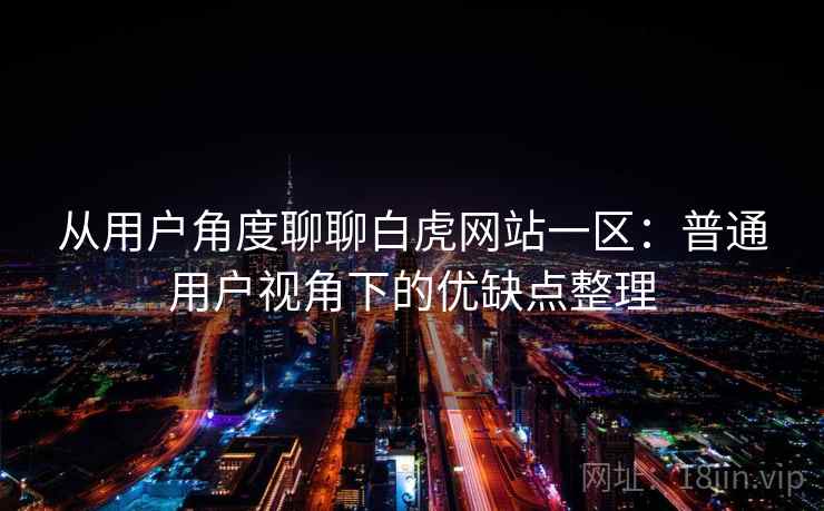 从用户角度聊聊白虎网站一区:普通用户视角下的优缺点整理 第1张 从用户角度聊聊白虎网站一区:普通用户视角下的优缺点整理 第1张