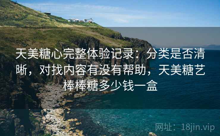 天美糖心完整体验记录:分类是否清晰,对找内容有没有帮助,天美糖艺棒棒糖多少钱一盒 第1张 天美糖心完整体验记录:分类是否清晰,对找内容有没有帮助,天美糖艺棒棒糖多少钱一盒 第1张