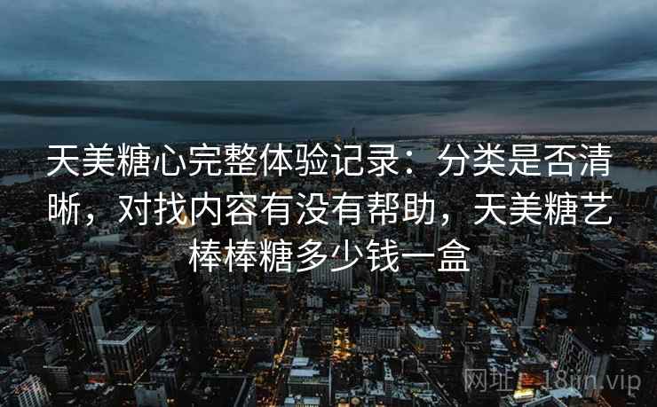 天美糖心完整体验记录:分类是否清晰,对找内容有没有帮助,天美糖艺棒棒糖多少钱一盒 第2张 天美糖心完整体验记录:分类是否清晰,对找内容有没有帮助,天美糖艺棒棒糖多少钱一盒 第2张