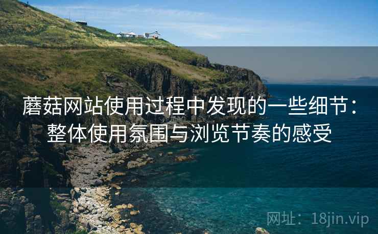 蘑菇网站使用过程中发现的一些细节:整体使用氛围与浏览节奏的感受 第2张 蘑菇网站使用过程中发现的一些细节:整体使用氛围与浏览节奏的感受 第2张
