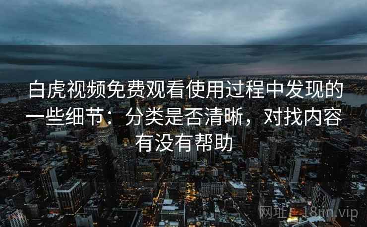 白虎视频免费观看使用过程中发现的一些细节:分类是否清晰,对找内容有没有帮助 第1张 白虎视频免费观看使用过程中发现的一些细节:分类是否清晰,对找内容有没有帮助 第1张