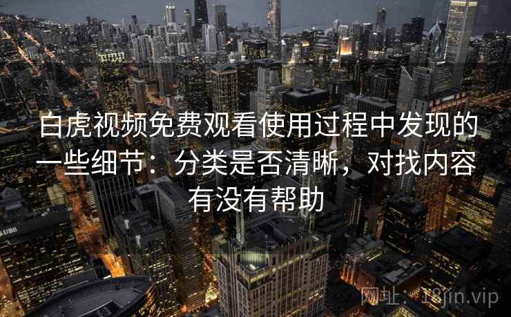 白虎视频免费观看使用过程中发现的一些细节:分类是否清晰,对找内容有没有帮助 第2张 白虎视频免费观看使用过程中发现的一些细节:分类是否清晰,对找内容有没有帮助 第2张