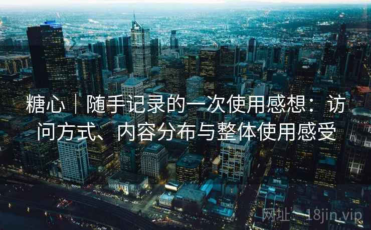 糖心|随手记录的一次使用感想:访问方式、内容分布与整体使用感受 第1张 糖心|随手记录的一次使用感想:访问方式、内容分布与整体使用感受 第1张