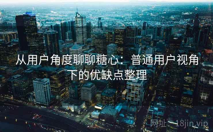从用户角度聊聊糖心:普通用户视角下的优缺点整理 第1张 从用户角度聊聊糖心:普通用户视角下的优缺点整理 第1张