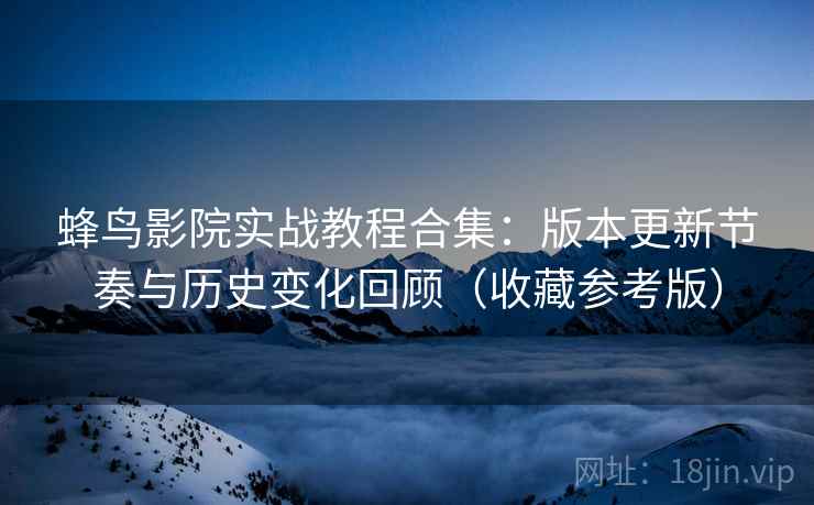 蜂鸟影院实战教程合集:版本更新节奏与历史变化回顾(收藏参考版) 第1张 蜂鸟影院实战教程合集:版本更新节奏与历史变化回顾(收藏参考版) 第1张