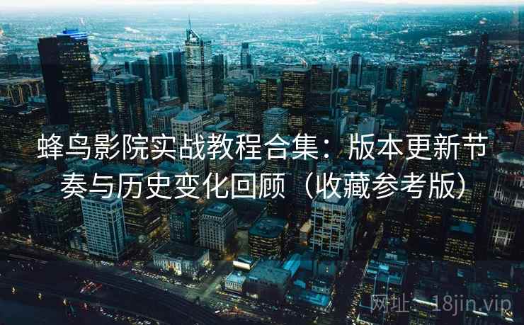 蜂鸟影院实战教程合集:版本更新节奏与历史变化回顾(收藏参考版) 第2张 蜂鸟影院实战教程合集:版本更新节奏与历史变化回顾(收藏参考版) 第2张
