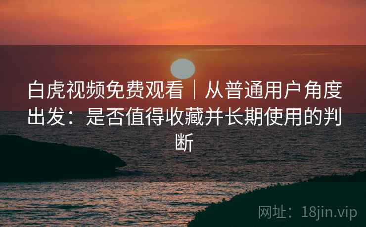 白虎视频免费观看｜从普通用户角度出发：是否值得收藏并长期使用的判断  第1张