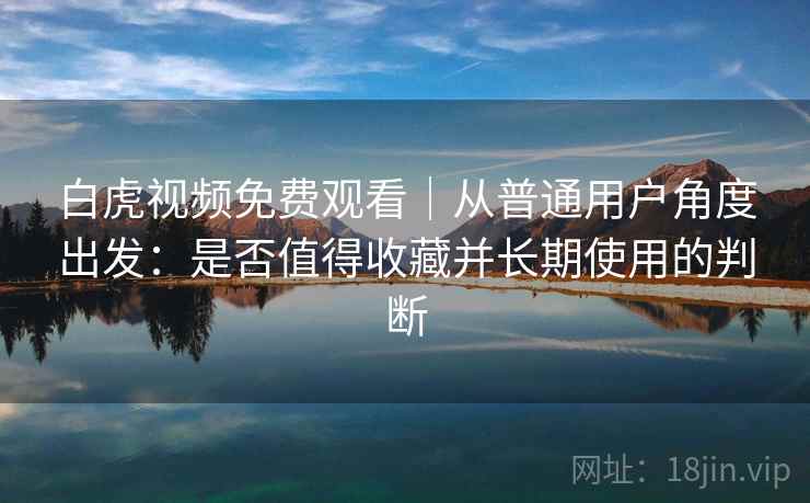 白虎视频免费观看｜从普通用户角度出发：是否值得收藏并长期使用的判断  第2张