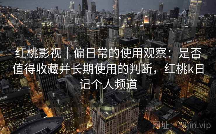 红桃影视|偏日常的使用观察:是否值得收藏并长期使用的判断,红桃k日记个人频道 第1张 红桃影视|偏日常的使用观察:是否值得收藏并长期使用的判断,红桃k日记个人频道 第1张