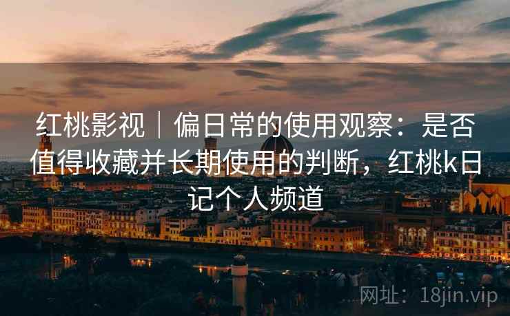 红桃影视|偏日常的使用观察:是否值得收藏并长期使用的判断,红桃k日记个人频道 第2张 红桃影视|偏日常的使用观察:是否值得收藏并长期使用的判断,红桃k日记个人频道 第2张
