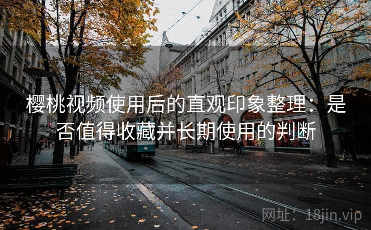 樱桃视频使用后的直观印象整理:是否值得收藏并长期使用的判断 第1张 樱桃视频使用后的直观印象整理:是否值得收藏并长期使用的判断 第1张