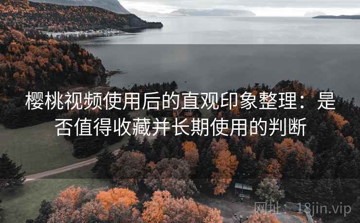 樱桃视频使用后的直观印象整理:是否值得收藏并长期使用的判断 第2张 樱桃视频使用后的直观印象整理:是否值得收藏并长期使用的判断 第2张