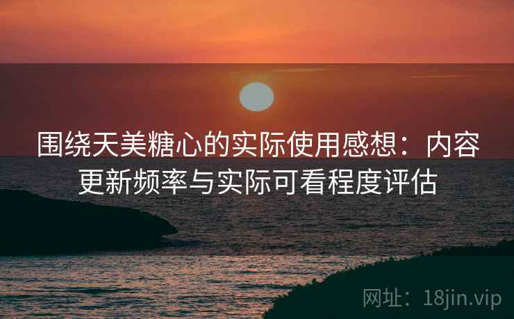 围绕天美糖心的实际使用感想:内容更新频率与实际可看程度评估 第1张 围绕天美糖心的实际使用感想:内容更新频率与实际可看程度评估 第1张