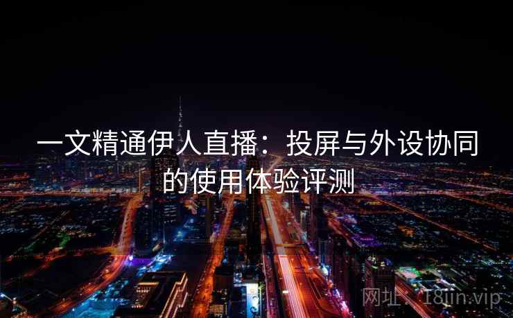 一文精通伊人直播:投屏与外设协同的使用体验评测 第2张 一文精通伊人直播:投屏与外设协同的使用体验评测 第2张