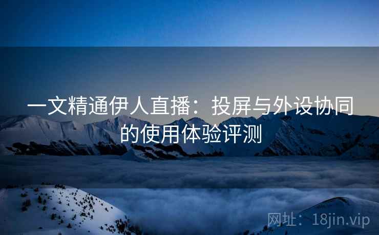 一文精通伊人直播:投屏与外设协同的使用体验评测 第1张 一文精通伊人直播:投屏与外设协同的使用体验评测 第1张