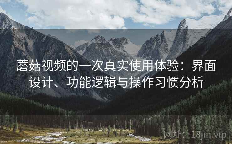蘑菇视频的一次真实使用体验:界面设计、功能逻辑与操作习惯分析 第1张 蘑菇视频的一次真实使用体验:界面设计、功能逻辑与操作习惯分析 第1张