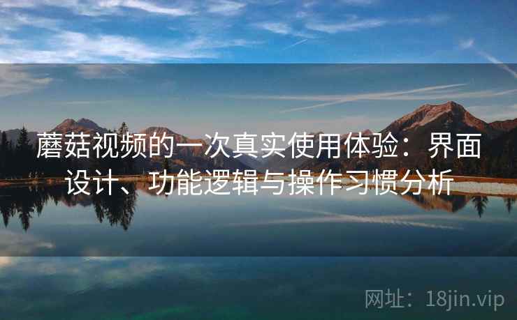 蘑菇视频的一次真实使用体验:界面设计、功能逻辑与操作习惯分析 第2张 蘑菇视频的一次真实使用体验:界面设计、功能逻辑与操作习惯分析 第2张