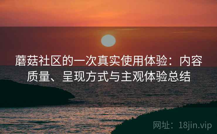 蘑菇社区的一次真实使用体验:内容质量、呈现方式与主观体验总结 第1张 蘑菇社区的一次真实使用体验:内容质量、呈现方式与主观体验总结 第1张