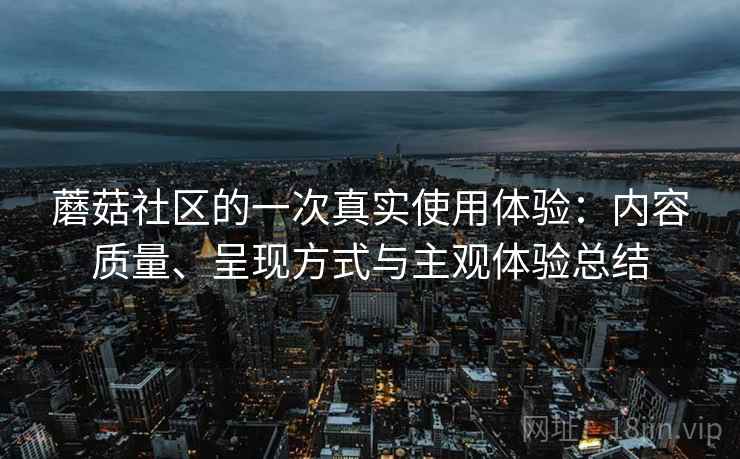 蘑菇社区的一次真实使用体验:内容质量、呈现方式与主观体验总结 第2张 蘑菇社区的一次真实使用体验:内容质量、呈现方式与主观体验总结 第2张